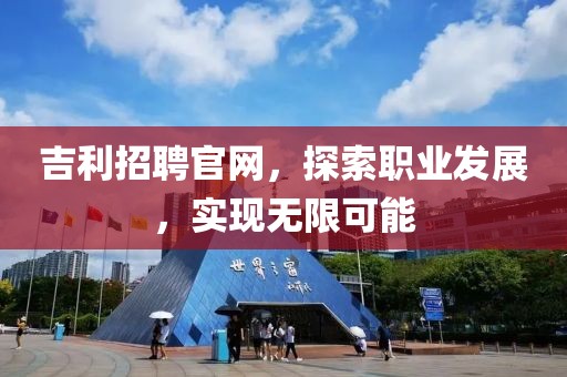 吉利招聘官网，探索职业发展，实现无限可能