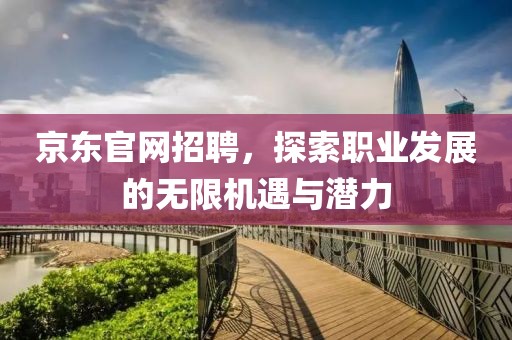 京东官网招聘，探索职业发展的无限机遇与潜力