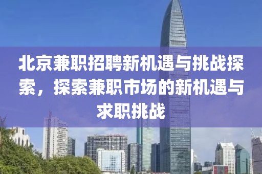 北京兼职招聘新机遇与挑战探索，探索兼职市场的新机遇与求职挑战