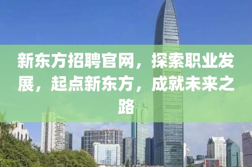 新东方招聘官网，探索职业发展，起点新东方，成就未来之路