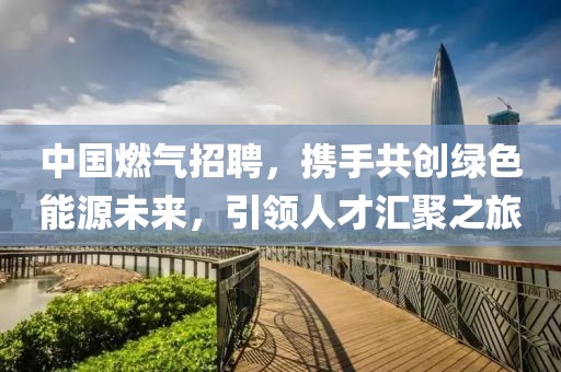 中国燃气招聘，携手共创绿色能源未来，引领人才汇聚之旅