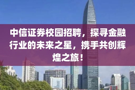 中信证券校园招聘，探寻金融行业的未来之星，携手共创辉煌之旅！