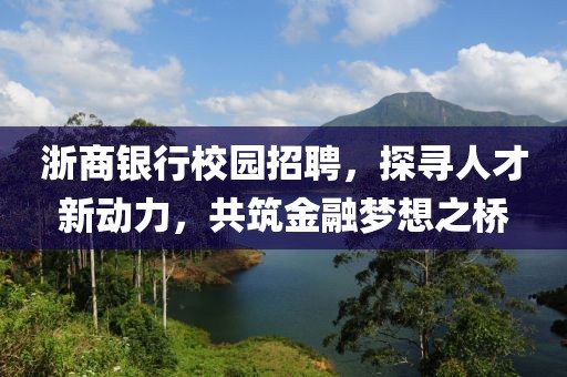 浙商银行校园招聘，探寻人才新动力，共筑金融梦想之桥