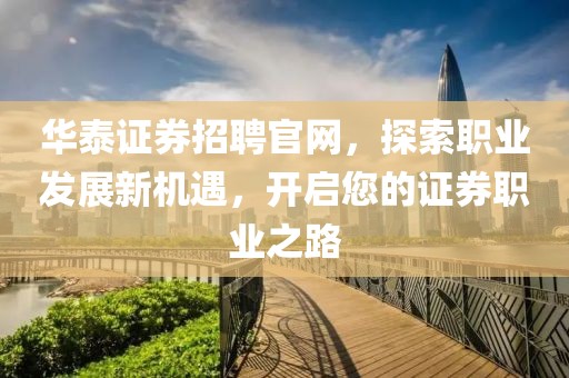 华泰证券招聘官网，探索职业发展新机遇，开启您的证券职业之路