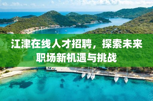 江津在线人才招聘，探索未来职场新机遇与挑战