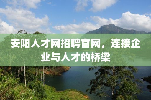 安阳人才网招聘官网，连接企业与人才的桥梁