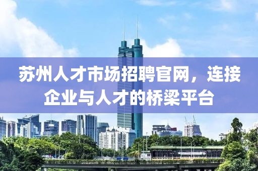 苏州人才市场招聘官网，连接企业与人才的桥梁平台