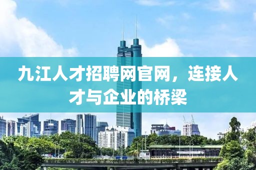 九江人才招聘网官网，连接人才与企业的桥梁