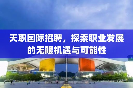 天职国际招聘，探索职业发展的无限机遇与可能性