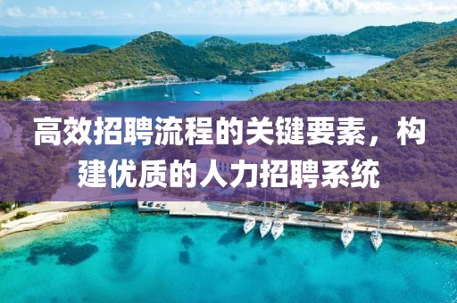 高效招聘流程的关键要素，构建优质的人力招聘系统