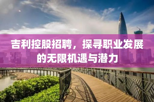 吉利控股招聘，探寻职业发展的无限机遇与潜力