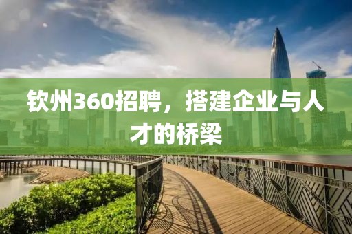 钦州360招聘，搭建企业与人才的桥梁