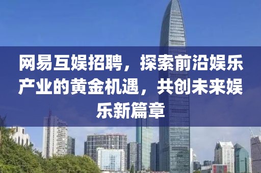 网易互娱招聘，探索前沿娱乐产业的黄金机遇，共创未来娱乐新篇章