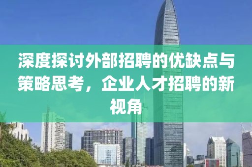 深度探讨外部招聘的优缺点与策略思考，企业人才招聘的新视角