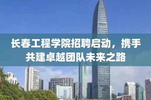 长春工程学院招聘启动，携手共建卓越团队未来之路