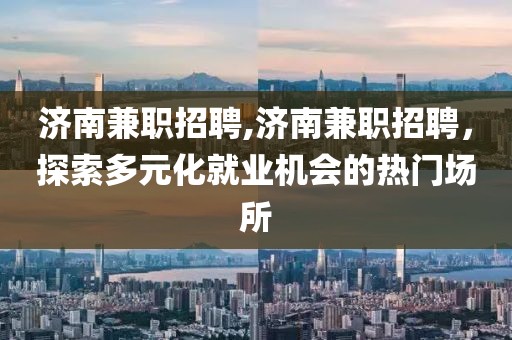 济南兼职招聘,济南兼职招聘，探索多元化就业机会的热门场所