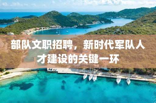 部队文职招聘，新时代军队人才建设的关键一环