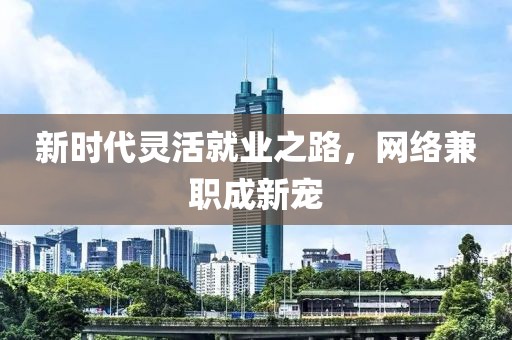 新时代灵活就业之路，网络兼职成新宠