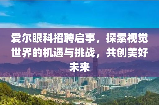 爱尔眼科招聘启事，探索视觉世界的机遇与挑战，共创美好未来