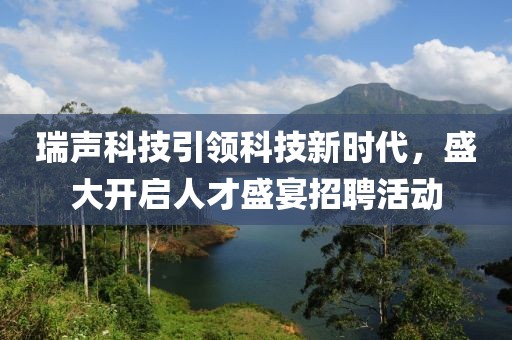 瑞声科技引领科技新时代，盛大开启人才盛宴招聘活动