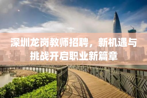 深圳龙岗教师招聘，新机遇与挑战开启职业新篇章