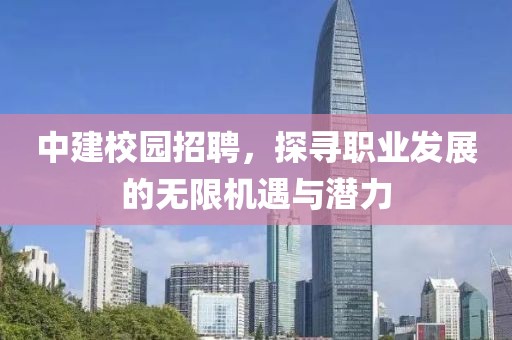 中建校园招聘，探寻职业发展的无限机遇与潜力