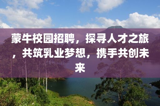 蒙牛校园招聘，探寻人才之旅，共筑乳业梦想，携手共创未来