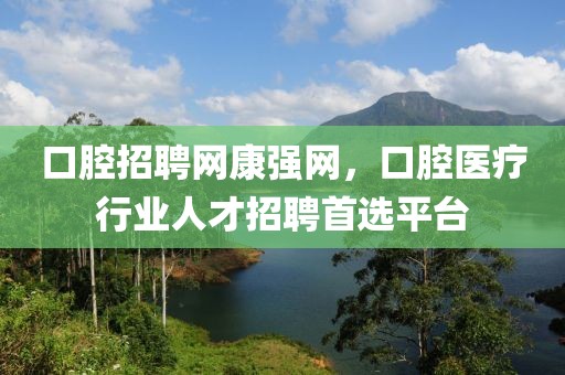 口腔招聘网康强网，口腔医疗行业人才招聘首选平台