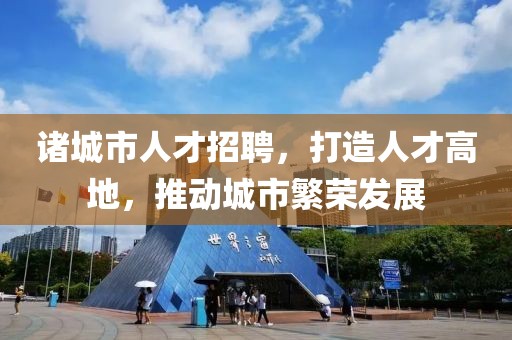 诸城市人才招聘，打造人才高地，推动城市繁荣发展