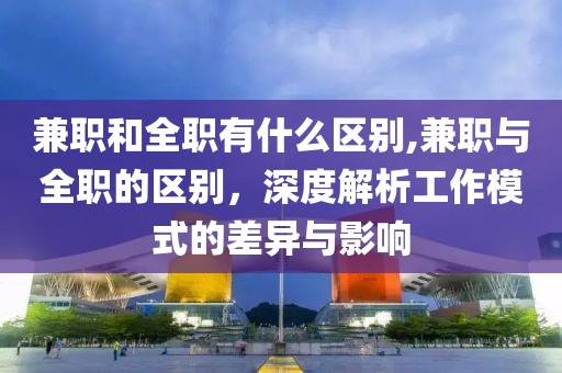 兼职和全职有什么区别,兼职与全职的区别，深度解析工作模式的差异与影响