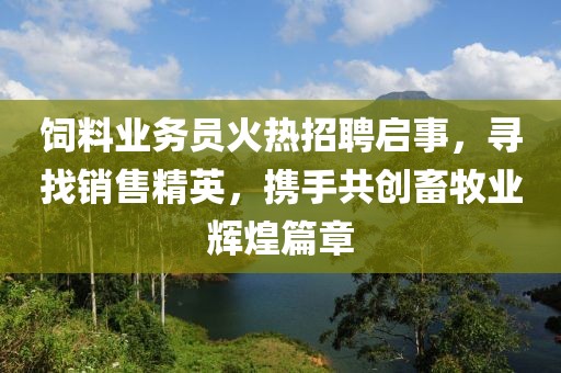 饲料业务员火热招聘启事，寻找销售精英，携手共创畜牧业辉煌篇章