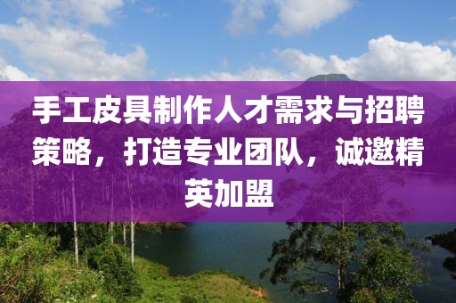 手工皮具制作人才需求与招聘策略，打造专业团队，诚邀精英加盟