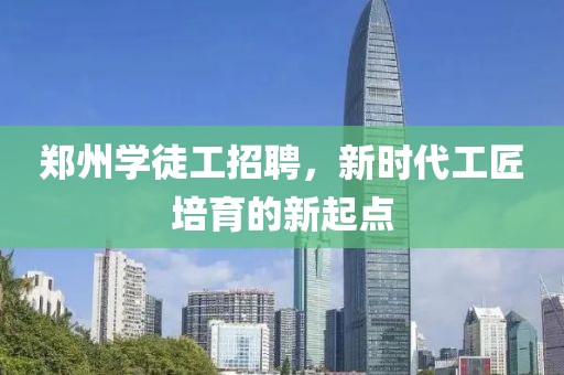 郑州学徒工招聘，新时代工匠培育的新起点