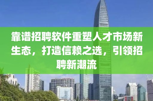 靠谱招聘软件重塑人才市场新生态，打造信赖之选，引领招聘新潮流