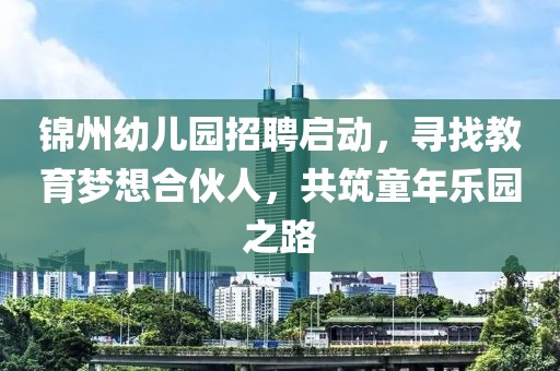 锦州幼儿园招聘启动，寻找教育梦想合伙人，共筑童年乐园之路