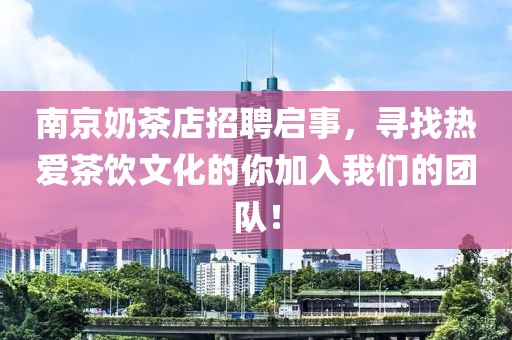 南京奶茶店招聘启事，寻找热爱茶饮文化的你加入我们的团队！