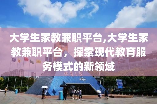 大学生家教兼职平台,大学生家教兼职平台，探索现代教育服务模式的新领域