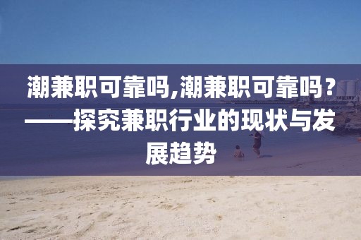 潮兼职可靠吗,潮兼职可靠吗？——探究兼职行业的现状与发展趋势