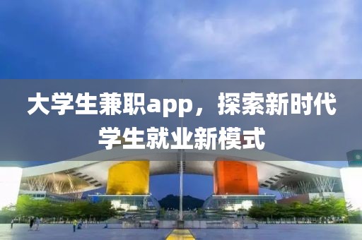 大学生兼职app，探索新时代学生就业新模式