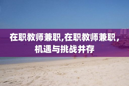 在职教师兼职,在职教师兼职，机遇与挑战并存