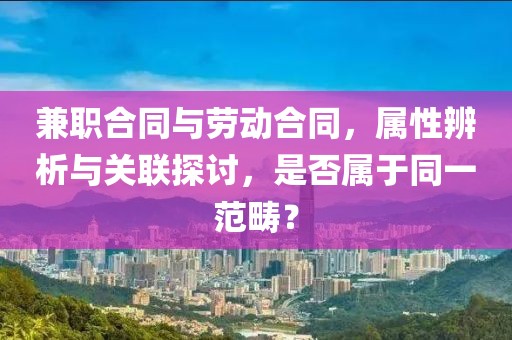 兼职合同与劳动合同，属性辨析与关联探讨，是否属于同一范畴？