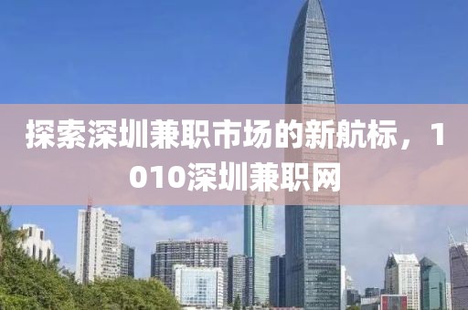 探索深圳兼职市场的新航标，1010深圳兼职网