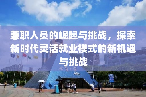 兼职人员的崛起与挑战，探索新时代灵活就业模式的新机遇与挑战