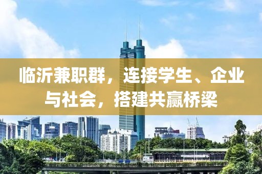 临沂兼职群，连接学生、企业与社会，搭建共赢桥梁