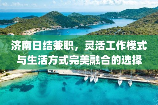 济南日结兼职，灵活工作模式与生活方式完美融合的选择