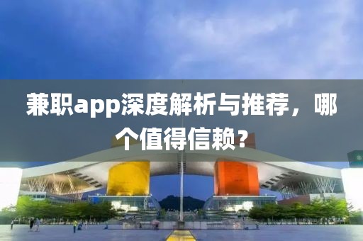 兼职app深度解析与推荐，哪个值得信赖？