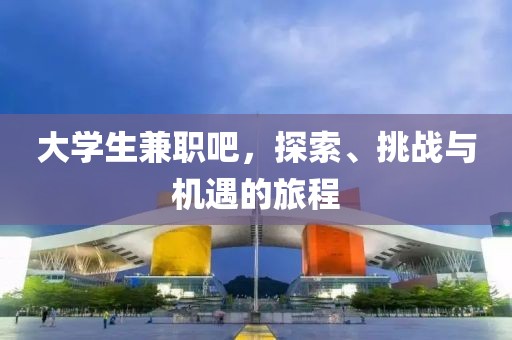 大学生兼职吧，探索、挑战与机遇的旅程