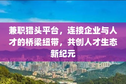 兼职猎头平台，连接企业与人才的桥梁纽带，共创人才生态新纪元