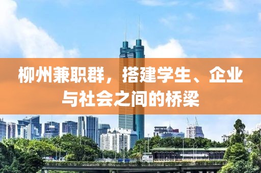 柳州兼职群，搭建学生、企业与社会之间的桥梁