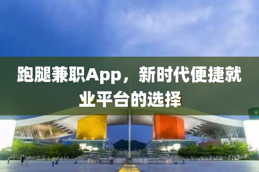 跑腿兼职App，新时代便捷就业平台的选择